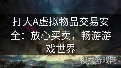 打大A虚拟物品交易安全：放心买卖，畅游游戏世界