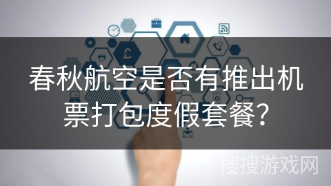 春秋航空是否有推出机票打包度假套餐？