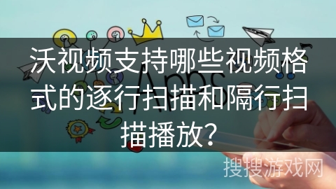 沃视频支持哪些视频格式的逐行扫描和隔行扫描播放？