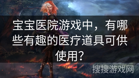 宝宝医院游戏中，有哪些有趣的医疗道具可供使用？