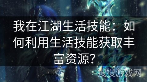 我在江湖生活技能:如何利用生活技能获取丰富资源? 我在江湖生活技能:如何利用生活技能获取丰富资源?