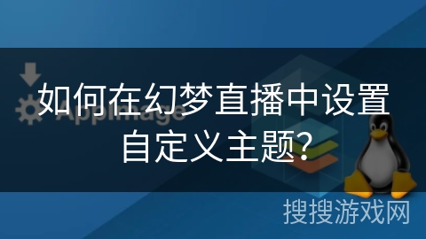 如何在幻梦直播中设置自定义主题? 如何在幻梦直播中设置自定义主题?