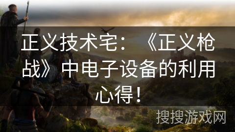正义技术宅：《正义枪战》中电子设备的利用心得！