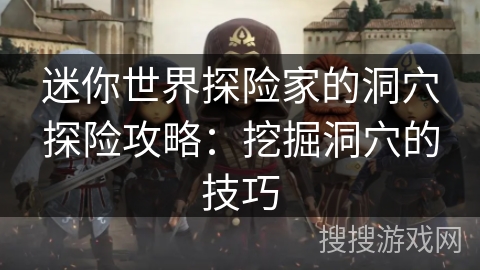 迷你世界探险家的洞穴探险攻略:挖掘洞穴的技巧 迷你世界探险家的洞穴探险攻略:挖掘洞穴的技巧