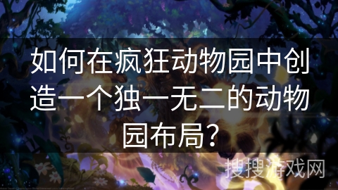 如何在疯狂动物园中创造一个独一无二的动物园布局？
