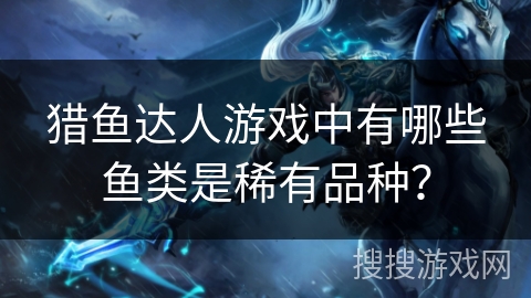 猎鱼达人游戏中有哪些鱼类是稀有品种？