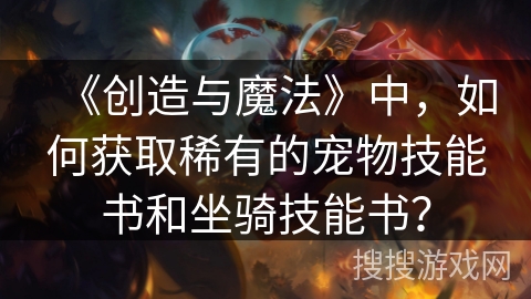 《创造与魔法》中，如何获取稀有的宠物技能书和坐骑技能书？