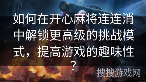 如何在开心麻将连连消中解锁更高级的挑战模式，提高游戏的趣味性？