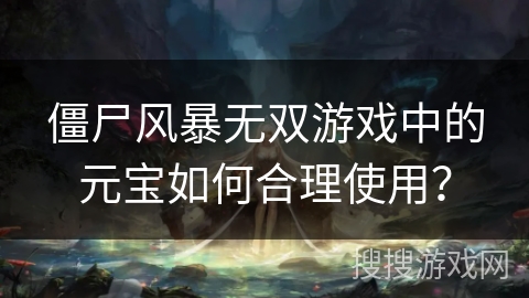 僵尸风暴无双游戏中的元宝如何合理使用？