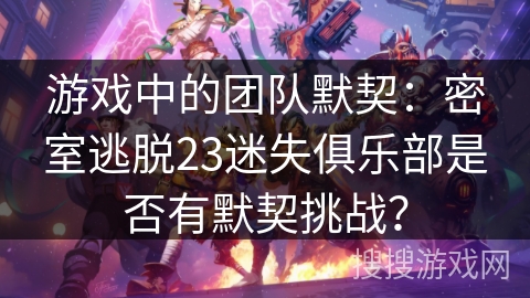 游戏中的团队默契:密室逃脱23迷失俱乐部是否有默契挑战? 游戏中的团队默契:密室逃脱23迷失俱乐部是否有默契挑战?