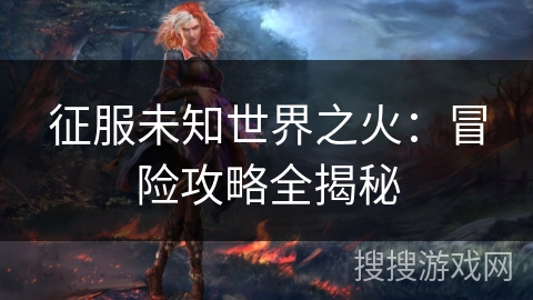 征服未知世界之火：冒险攻略全揭秘
