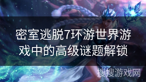 密室逃脱7环游世界游戏中的高级谜题解锁 密室逃脱7环游世界游戏中的高级谜题解锁