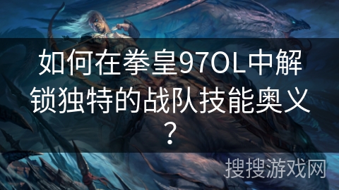 如何在拳皇97OL中解锁独特的战队技能奥义？