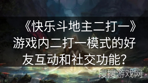 《快乐斗地主二打一》游戏内二打一模式的好友互动和社交功能？