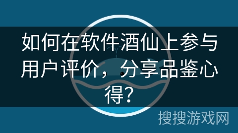 如何在软件酒仙上参与用户评价,分享品鉴心得? 如何在软件酒仙上参与用户评价,分享品鉴心得?