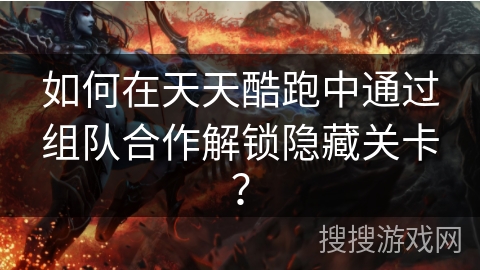 如何在天天酷跑中通过组队合作解锁隐藏关卡？