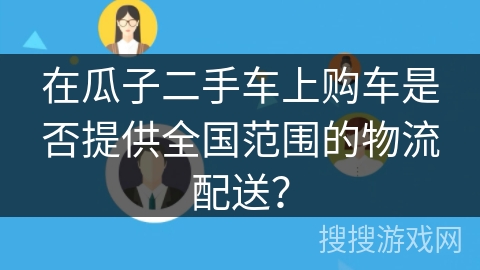 在瓜子二手车上购车是否提供全国范围的物流配送？