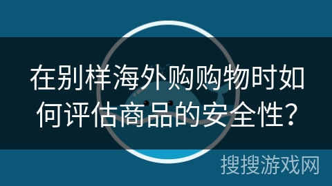 在别样海外购购物时如何评估商品的安全性？