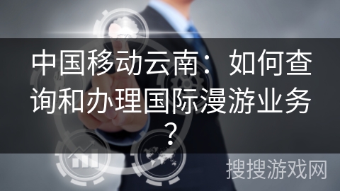 中国移动云南：如何查询和办理国际漫游业务？