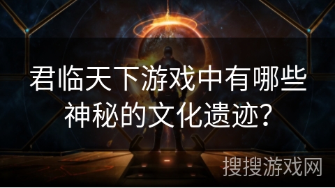 君临天下游戏中有哪些神秘的文化遗迹？