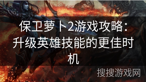 保卫萝卜2游戏攻略：升级英雄技能的更佳时机