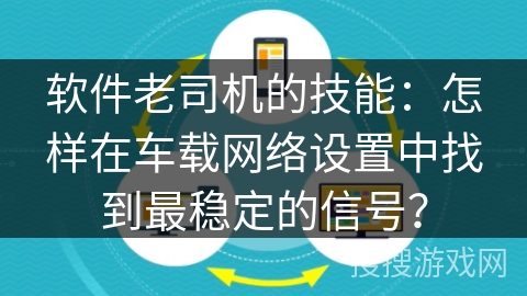 软件老司机的技能：怎样在车载网络设置中找到最稳定的信号？