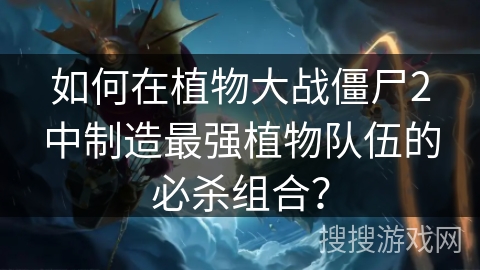 如何在植物大战僵尸2中制造最强植物队伍的必杀组合？
