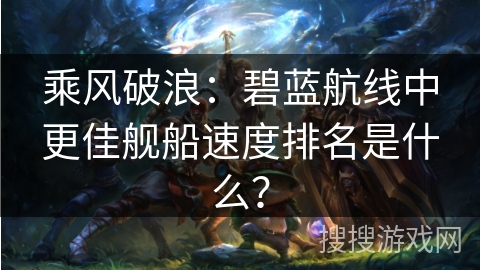 乘风破浪：碧蓝航线中更佳舰船速度排名是什么？