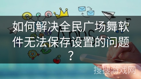 如何解决全民广场舞软件无法保存设置的问题? 如何解决全民广场舞软件无法保存设置的问题?