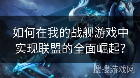 如何在我的战舰游戏中实现联盟的全面崛起? 如何在我的战舰游戏中实现联盟的全面崛起?