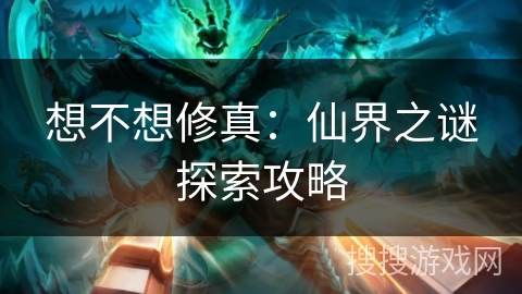 想不想修真：仙界之谜探索攻略