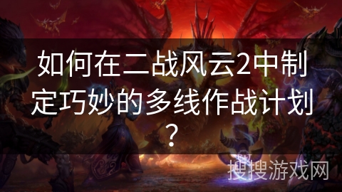 如何在二战风云2中制定巧妙的多线作战计划？