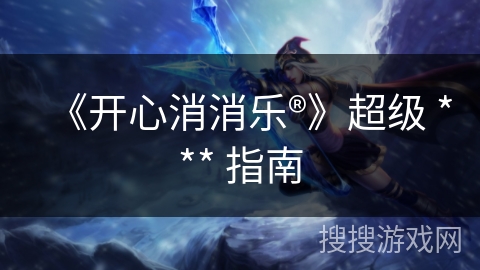 《开心消消乐®》超级 *** 指南
