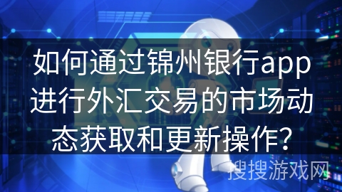 如何通过锦州银行app进行外汇交易的市场动态获取和更新操作? 如何通过锦州银行app进行外汇交易的市场动态获取和更新操作?