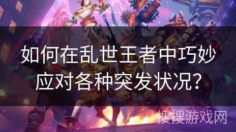 如何在乱世王者中巧妙应对各种突发状况？