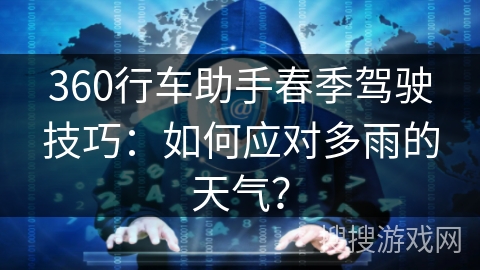 360行车助手春季驾驶技巧：如何应对多雨的天气？