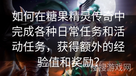 如何在糖果精灵传奇中完成各种日常任务和活动任务，获得额外的经验值和奖励？