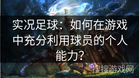 实况足球：如何在游戏中充分利用球员的个人能力？