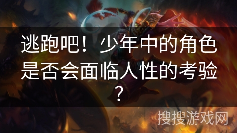 逃跑吧!少年中的角色是否会面临人性的考验? 逃跑吧!少年中的角色是否会面临人性的考验?