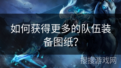 如何获得更多的队伍装备图纸？