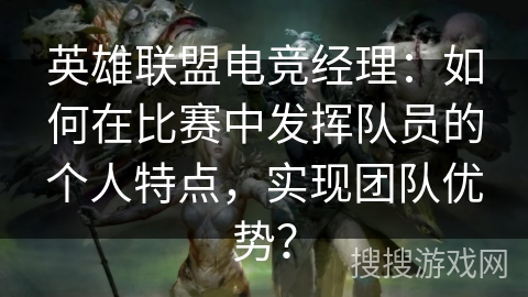 英雄联盟电竞经理：如何在比赛中发挥队员的个人特点，实现团队优势？