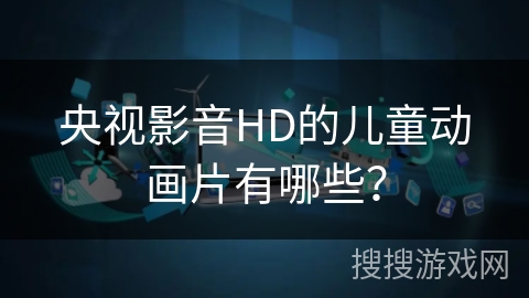 央视影音HD的儿童动画片有哪些? 央视影音HD的儿童动画片有哪些?