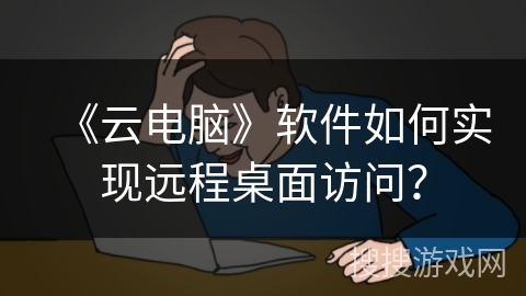 《云电脑》软件如何实现远程桌面访问？