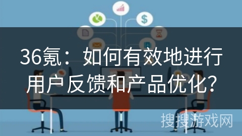 36氪：如何有效地进行用户反馈和产品优化？
