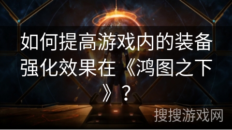 如何提高游戏内的装备强化效果在《鸿图之下》？