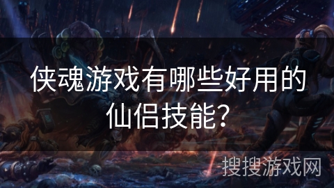 侠魂游戏有哪些好用的仙侣技能? 侠魂游戏有哪些好用的仙侣技能?