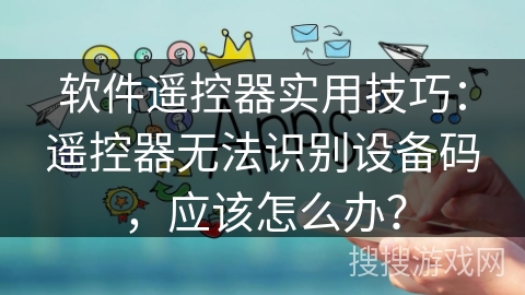软件遥控器实用技巧:遥控器无法识别设备码,应该怎么办? 软件遥控器实用技巧:遥控器无法识别设备码,应该怎么办?