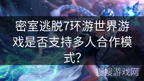 密室逃脱7环游世界游戏是否支持多人合作模式？