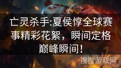 亡灵杀手:夏侯惇全球赛事精彩花絮，瞬间定格巅峰瞬间！