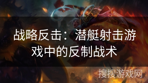战略反击:潜艇射击游戏中的反制战术 战略反击:潜艇射击游戏中的反制战术